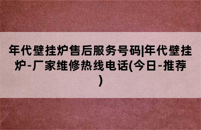 年代壁挂炉售后服务号码|年代壁挂炉-厂家维修热线电话(今日-推荐)